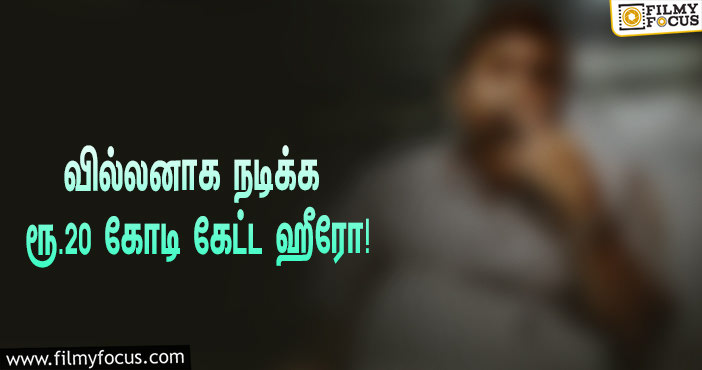 வில்லனாக நடிக்க ரூ.20 கோடி சம்பளம் கேட்ட டாப் ஹீரோ… ஷாக் மோடில் படக்குழு!