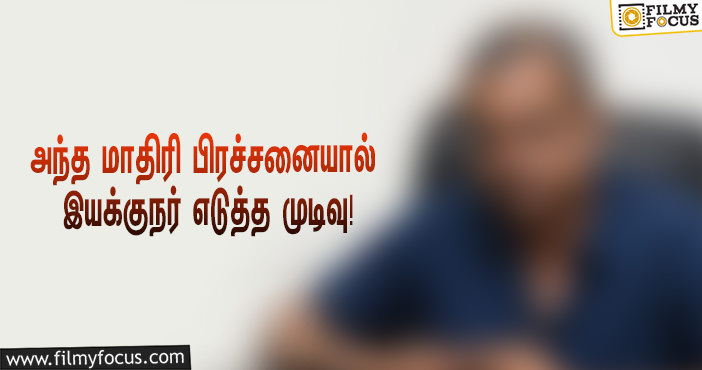 சூப்பர் ஹிட் படங்கள் கொடுத்த இயக்குநர்… அந்த பிரச்சனையால் எடுத்த அதிரடி முடிவு!