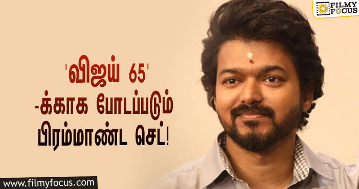 ‘விஜய் 65’-க்காக போடப்படும் பிரம்மாண்ட செட்… வெளியானது செம்ம மாஸ் தகவல்!