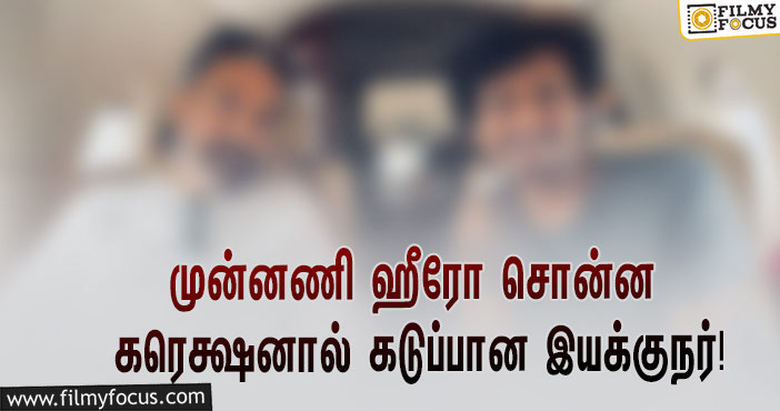 முன்னணி ஹீரோ சொன்ன அடுக்கடுக்கான கரெக்ஷன்ஸ்… கடுப்பான இளம் இயக்குநர்!