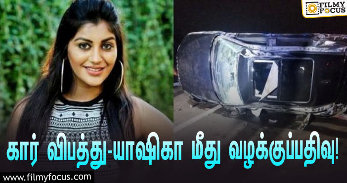 விபத்தில் உயிரிழந்த தோழி… கார் ஓட்டிய ‘பிக் பாஸ்’ யாஷிகா மீது போலீஸார் வழக்குப்பதிவு!