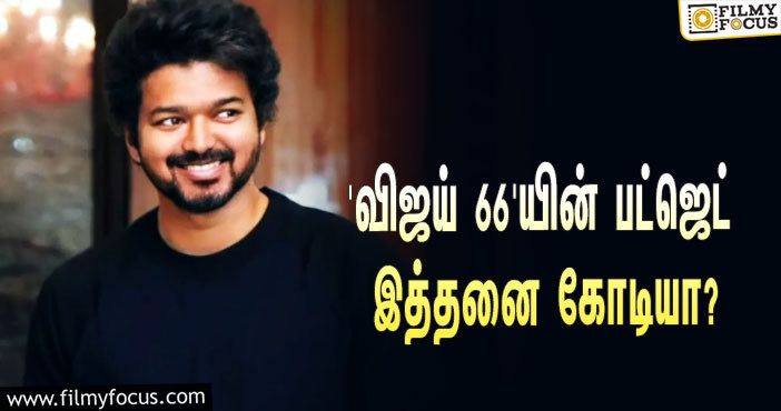 விஜய் – வம்சி கூட்டணியில் உருவாகும் ‘தளபதி 66’… படத்தின் பட்ஜெட் எத்தனை கோடி தெரியுமா?