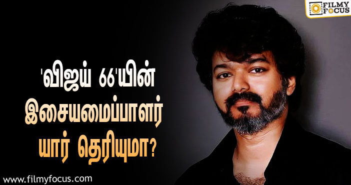 விஜய் – வம்சி கூட்டணியில் உருவாகும் ‘தளபதி 66’… ஒப்பந்தமான பிரபல இசையமைப்பாளர்!