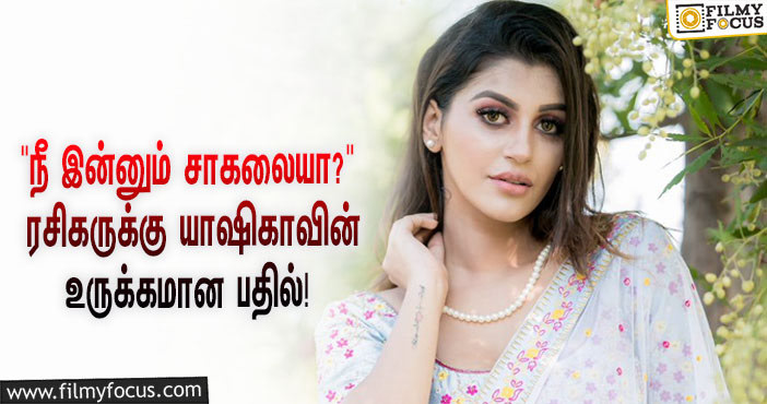 “நீ இன்னும் சாகவில்லையா?”ன்னு கேட்ட ரசிகர்… யாஷிகா சொன்ன உருக்கமான பதில் என்ன தெரியுமா?