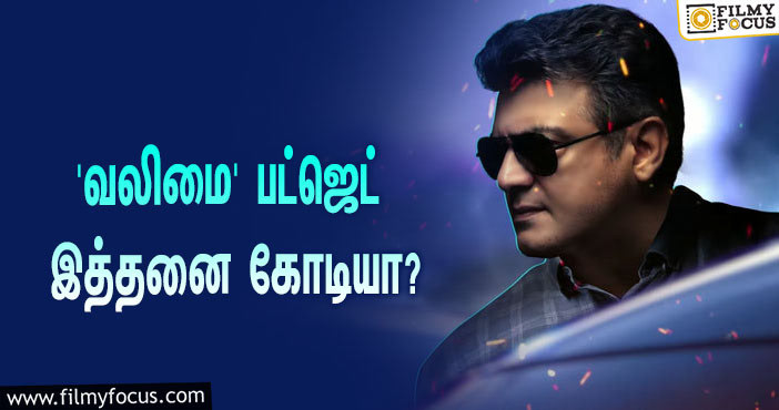 அடேங்கப்பா… அஜித்தின் ‘வலிமை’ படத்தின் பட்ஜெட் இத்தனை கோடியா?