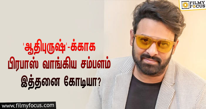 அடேங்கப்பா… 3டி படமான ‘ஆதிபுருஷ்’-க்காக பிரபாஸ் வாங்கிய சம்பளம் இத்தனை கோடியா?