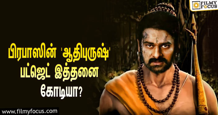 அடேங்கப்பா… பிரபாஸின் 3டி படமான ‘ஆதிபுருஷ்’-யின் பட்ஜெட் இத்தனை கோடியா?