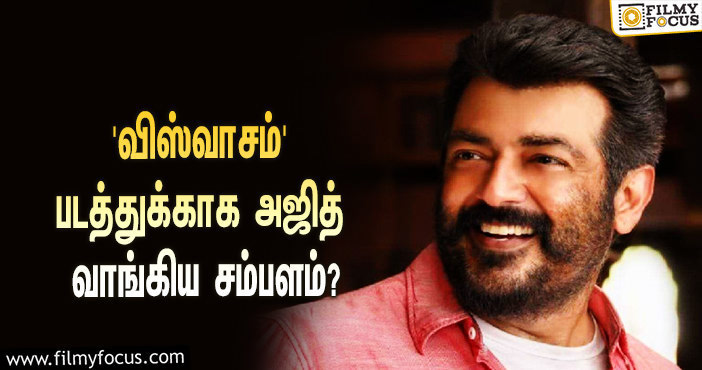 அடேங்கப்பா… ‘விஸ்வாசம்’ படத்துக்காக அஜித் வாங்கிய சம்பளம் இத்தனை கோடியா?