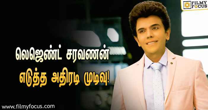 லெஜெண்ட் சரவணன் எடுத்த அதிரடி முடிவு ! ஏமாற்றத்தில் ரசிகர்கள் !