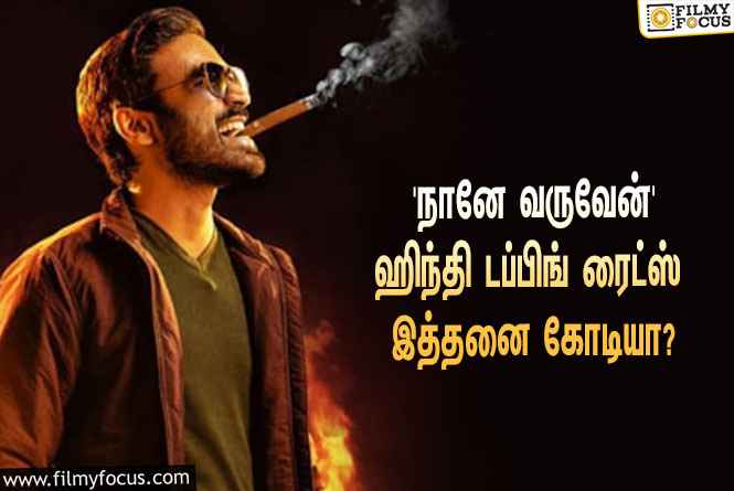 தனுஷின் ‘நானே வருவேன்’ ஹிந்தி டப்பிங் ரைட்ஸை இத்தனை கோடிக்கு கைப்பற்றியதா பிரபல நிறுவனம்?