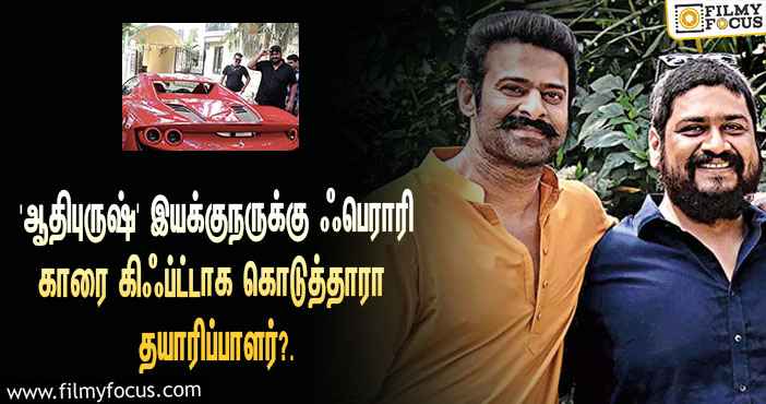 ‘ஆதிபுருஷ்’ இயக்குநருக்கு ரூ.4 கோடி மதிப்புள்ள ஃபெராரி காரை கிஃப்ட்டாக கொடுத்தாரா தயாரிப்பாளர்?… தீயாய் பரவும் ஸ்டில்ஸ்!