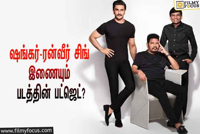 அடேங்கப்பா… இயக்குநர் ஷங்கர் – ரன்வீர் சிங் கூட்டணியில் உருவாகும் படத்தின் பட்ஜெட் இத்தனை கோடியா?