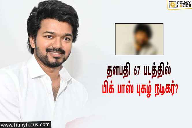 தளபதி 67 படத்தில் பிக் பாஸ் புகழ் நடிகர் ?