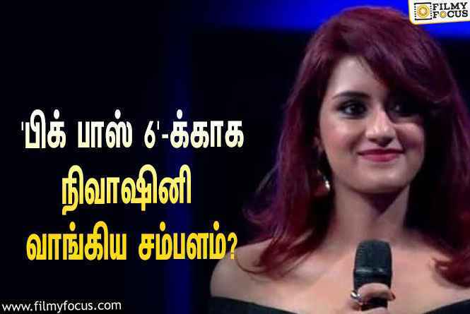 இந்த வாரம் ‘பிக் பாஸ் 6’-லிருந்து எலிமினேட்டான நிவாஷினிக்கு கொடுக்கப்பட்ட சம்பளம் இவ்ளோவா?