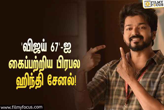 விஜய் – லோகேஷ் கனகராஜ் கூட்டணியில் உருவாகும் ‘தளபதி 67’… ஹிந்தி சேட்டிலைட் ரைட்ஸை கைப்பற்றிய பிரபல சேனல்!