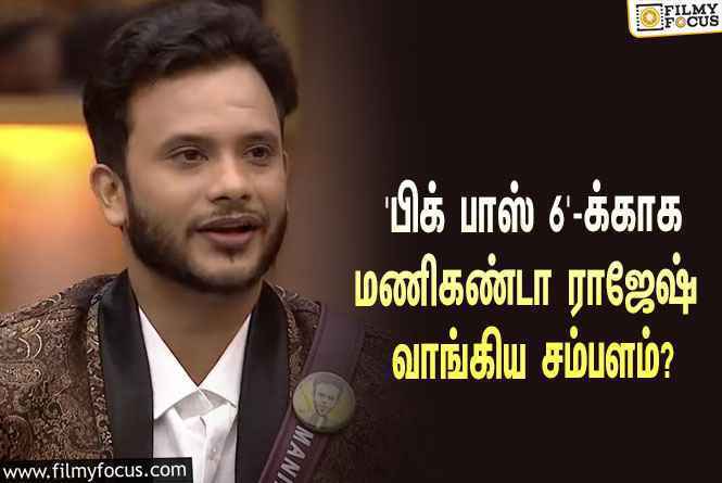 இந்த வாரம் ‘பிக் பாஸ் 6’-லிருந்து எலிமினேட்டான மணிகண்டா ராஜேஷுக்கு கொடுக்கப்பட்ட சம்பளம் இவ்ளோவா?