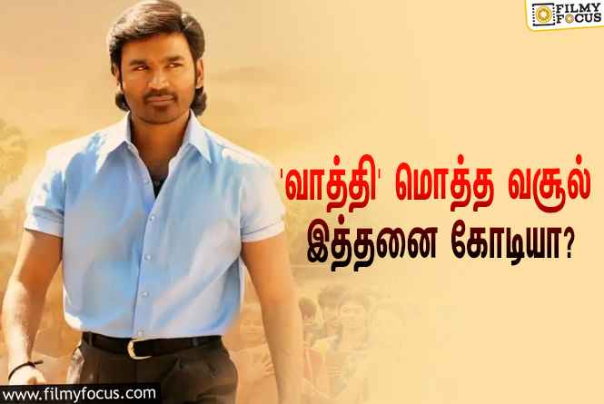 அடேங்கப்பா… தனுஷின் ‘வாத்தி’ படத்தின் மொத்த வசூல் இத்தனை கோடியா?