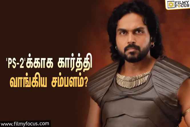 அடேங்கப்பா… ‘பொன்னியின் செல்வன் 2’-வுக்காக கார்த்தி வாங்கிய சம்பளம் இத்தனை கோடியா?