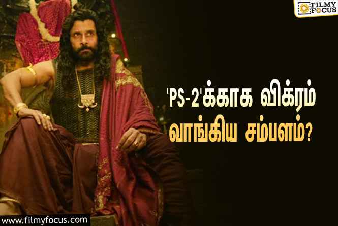 அடேங்கப்பா… ‘பொன்னியின் செல்வன் 2’-வுக்காக விக்ரம் வாங்கிய சம்பளம் இத்தனை கோடியா