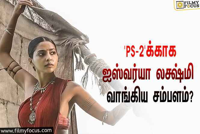 அடேங்கப்பா… ‘பொன்னியின் செல்வன் 2’-வுக்காக ஐஸ்வர்யா லக்ஷ்மி வாங்கிய சம்பளம் இத்தனை கோடியா?