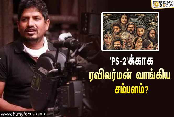 ‘பொன்னியின் செல்வன் 2’-வுக்காக ஒளிப்பதிவாளர் ரவிவர்மன் வாங்கிய சம்பளம் இவ்ளோவா?