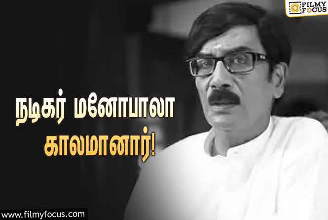 பிரபல நடிகரும், இயக்குநருமான மனோபாலா காலமானார்… வருத்தத்தில் திரையுலகம்!