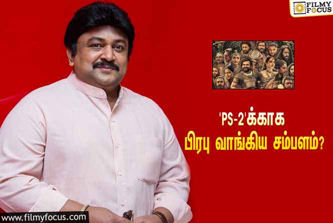 அடேங்கப்பா… ‘பொன்னியின் செல்வன் 2’-வுக்காக பிரபு வாங்கிய சம்பளம் இவ்ளோவா?