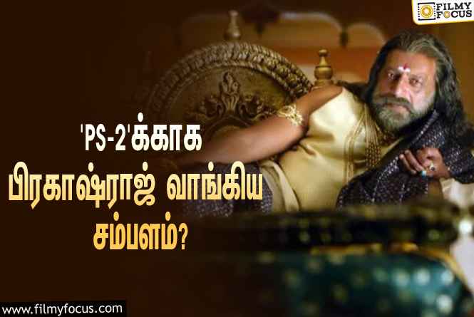 அடேங்கப்பா… ‘பொன்னியின் செல்வன் 2’-வுக்காக பிரகாஷ் ராஜ் வாங்கிய சம்பளம் இவ்ளோவா?