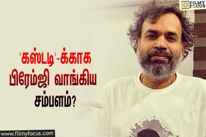 நாகசைத்தன்யாவின் ‘கஸ்டடி’-க்காக பிரேம்ஜி அமரன் வாங்கிய சம்பளம் எவ்ளோ தெரியுமா?