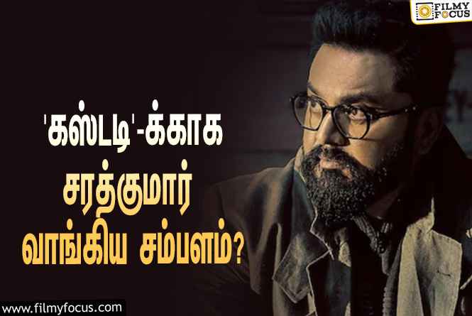 நாகசைத்தன்யாவின் ‘கஸ்டடி’-க்காக சரத்குமார் வாங்கிய சம்பளம் எவ்ளோ தெரியுமா?