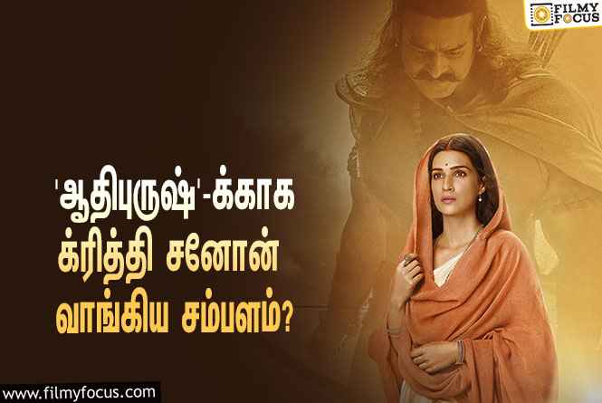 அடேங்கப்பா… பிரபாஸின் ‘ஆதிபுருஷ்’-க்காக க்ரித்தி சனோன் வாங்கிய சம்பளம் இத்தனை கோடியா?