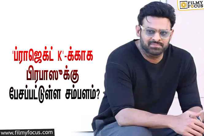 அடேங்கப்பா.. ‘ப்ராஜெக்ட் K’ படத்துக்காக பிரபாஸுக்கு பேசப்பட்டுள்ள சம்பளம் இத்தனை கோடியா?