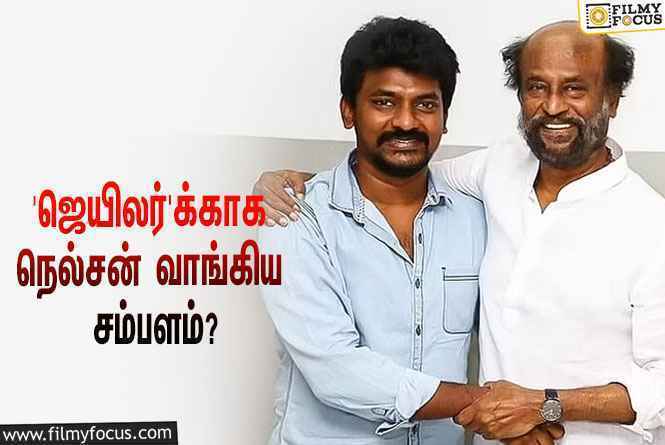 அடேங்கப்பா… ரஜினியின் ‘ஜெயிலர்’-க்காக நெல்சன் வாங்கிய சம்பளம் இத்தனை கோடியா?