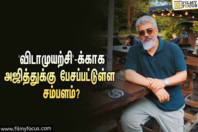 அடேங்கப்பா… ‘விடாமுயற்சி’-க்காக அஜித்துக்கு பேசப்பட்டுள்ள சம்பளம் இத்தனை கோடியா?