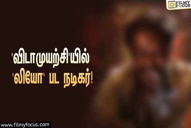 அஜித்தின் ‘விடாமுயற்சி’யில் பவர்ஃபுல்லான வில்லன் ரோலில் மிரட்டப்போகும் ‘லியோ’ பட நடிகர்!